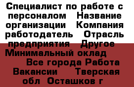 Специалист по работе с персоналом › Название организации ­ Компания-работодатель › Отрасль предприятия ­ Другое › Минимальный оклад ­ 18 000 - Все города Работа » Вакансии   . Тверская обл.,Осташков г.